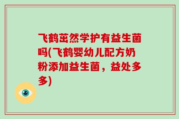 飞鹤茁然学护有益生菌吗(飞鹤婴幼儿配方奶粉添加益生菌，益处多多)