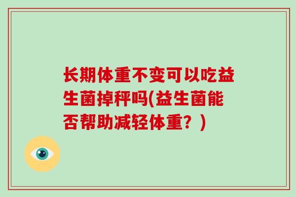 长期体重不变可以吃益生菌掉秤吗(益生菌能否帮助减轻体重?) 长期体重不变可以吃益生菌掉秤吗(益生菌能否帮助减轻体重?)