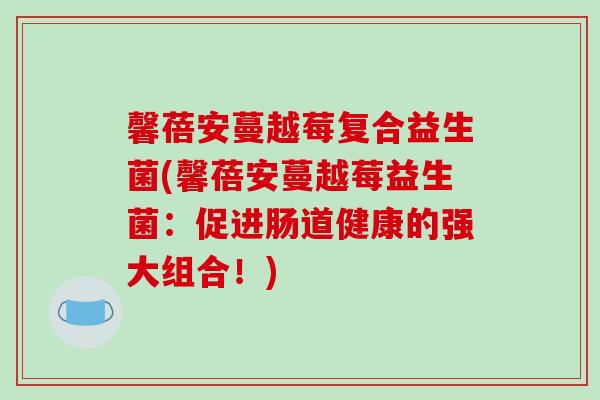 馨蓓安蔓越莓复合益生菌(馨蓓安蔓越莓益生菌：促进肠道健康的强大组合！)