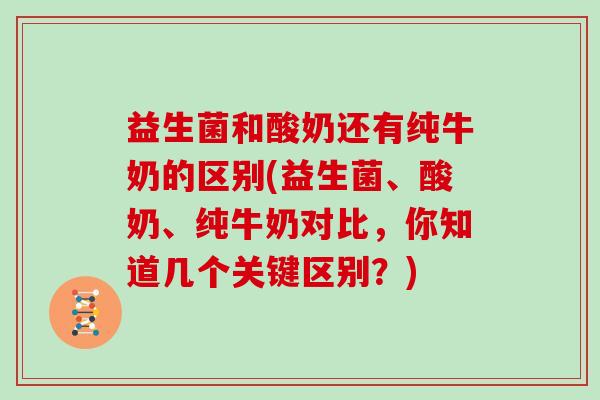 益生菌和酸奶还有纯牛奶的区别(益生菌、酸奶、纯牛奶对比，你知道几个关键区别？)
