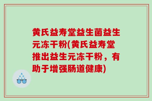 黄氏益寿堂益生菌益生元冻干粉(黄氏益寿堂推出益生元冻干粉，有助于增强肠道健康)