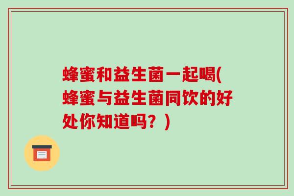 蜂蜜和益生菌一起喝(蜂蜜与益生菌同饮的好处你知道吗？)