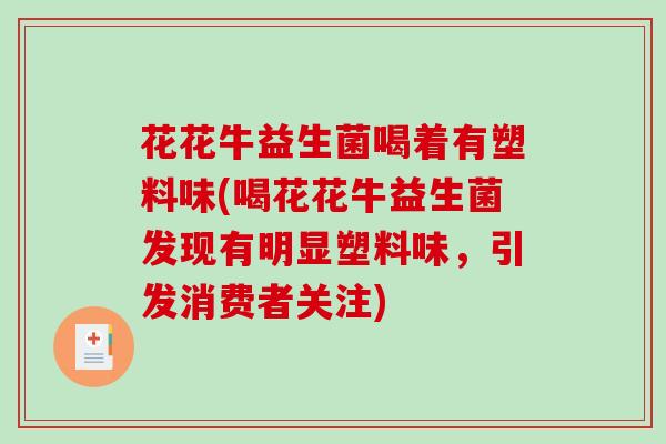 花花牛益生菌喝着有塑料味(喝花花牛益生菌发现有明显塑料味，引发消费者关注)