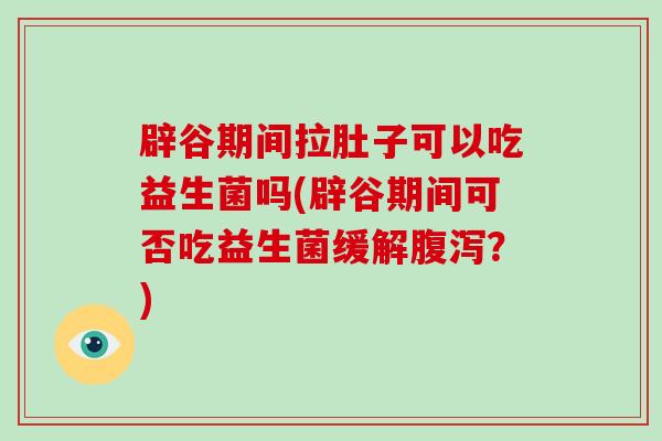 辟谷期间拉肚子可以吃益生菌吗(辟谷期间可否吃益生菌缓解？)