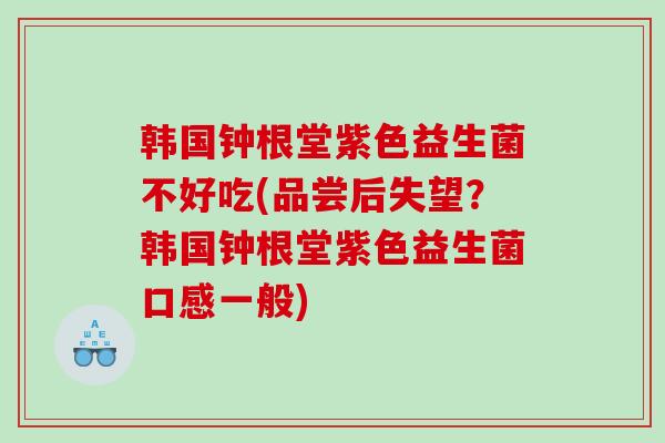 韩国钟根堂紫色益生菌不好吃(品尝后失望？韩国钟根堂紫色益生菌口感一般)