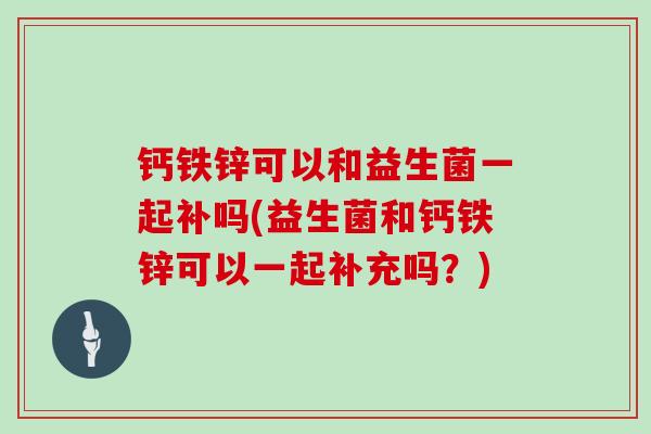 钙铁锌可以和益生菌一起补吗(益生菌和钙铁锌可以一起补充吗？)