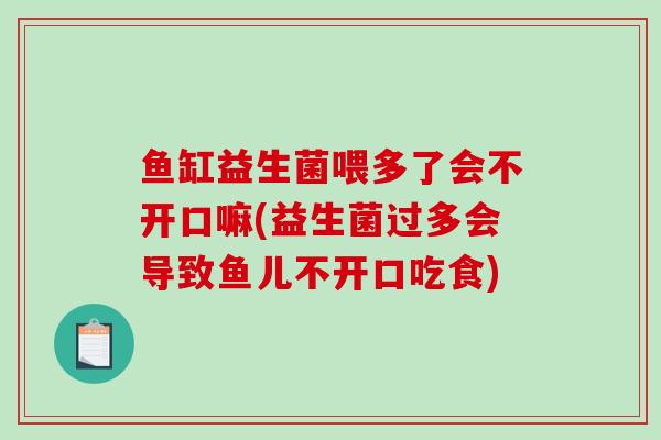 鱼缸益生菌喂多了会不开口嘛(益生菌过多会导致鱼儿不开口吃食)