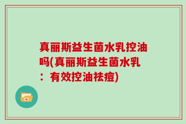 真丽斯益生菌水乳控油吗(真丽斯益生菌水乳：有效控油祛痘)