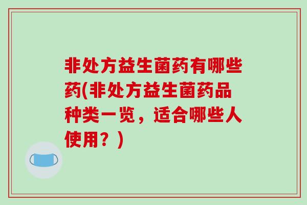 非处方益生菌药有哪些药(非处方益生菌药品种类一览，适合哪些人使用？)