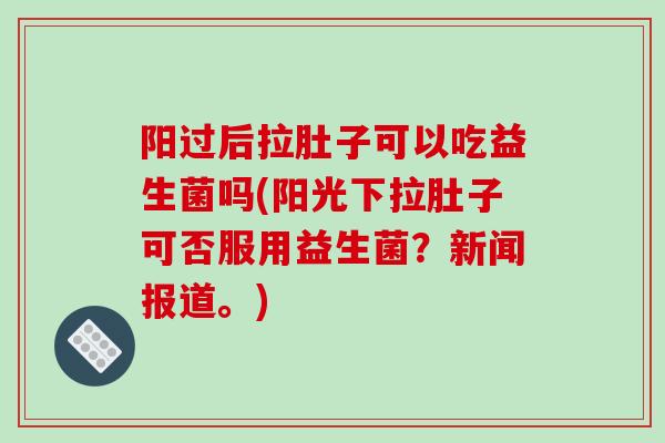阳过后拉肚子可以吃益生菌吗(阳光下拉肚子可否服用益生菌？新闻报道。)