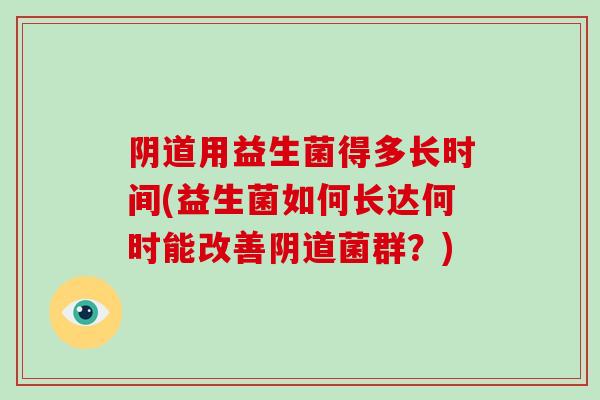 阴道用益生菌得多长时间(益生菌如何长达何时能改善阴道菌群？)