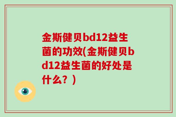 金斯健贝bd12益生菌的功效(金斯健贝bd12益生菌的好处是什么？)