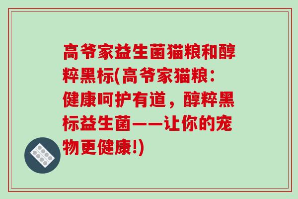 高爷家益生菌猫粮和醇粹黑标(高爷家猫粮:健康呵护有道,醇粹黑标益生菌——让你的宠物更健康!) 高爷家益生菌猫粮和醇粹黑标(高爷家猫粮:健康呵护有道,醇粹黑标益生菌——让你的宠物更健康!)