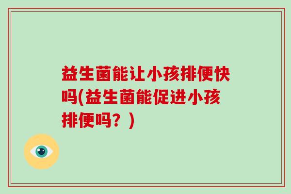 益生菌能让小孩排便快吗(益生菌能促进小孩排便吗？)