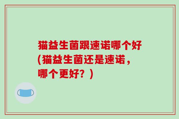 猫益生菌跟速诺哪个好(猫益生菌还是速诺，哪个更好？)
