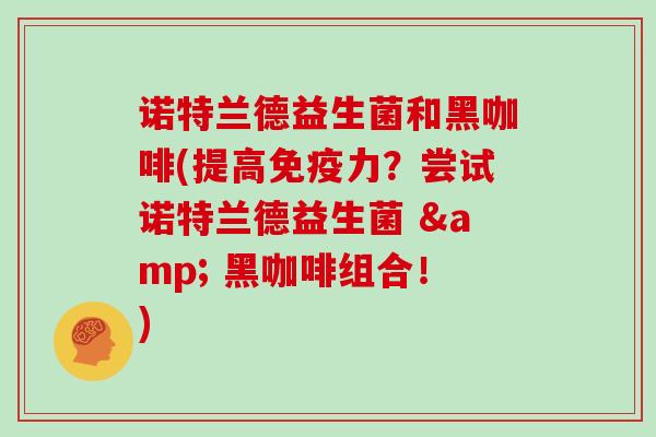 诺特兰德益生菌和黑咖啡(提高免疫力？尝试诺特兰德益生菌 & 黑咖啡组合！)