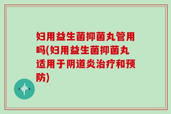 妇用益生菌抑菌丸管用吗(妇用益生菌抑菌丸适用于阴道炎治疗和预防)