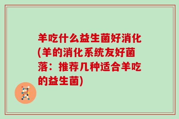 羊吃什么益生菌好消化(羊的消化系统友好菌落：推荐几种适合羊吃的益生菌)