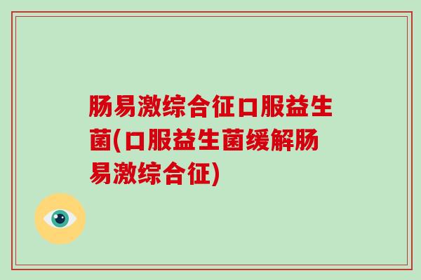 肠易激综合征口服益生菌(口服益生菌缓解肠易激综合征)