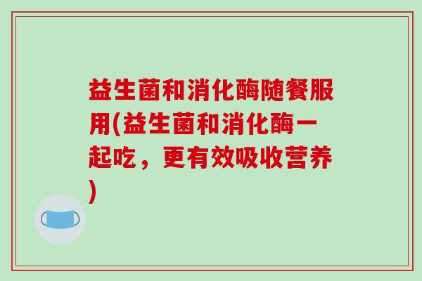 益生菌和消化酶随餐服用(益生菌和消化酶一起吃，更有效吸收营养)