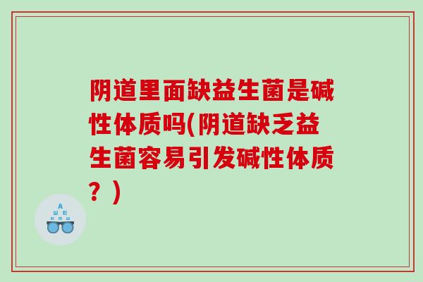 阴道里面缺益生菌是碱性体质吗(阴道缺乏益生菌容易引发碱性体质？)