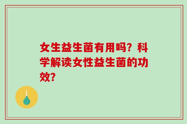 女生益生菌有用吗？科学解读女性益生菌的功效？
