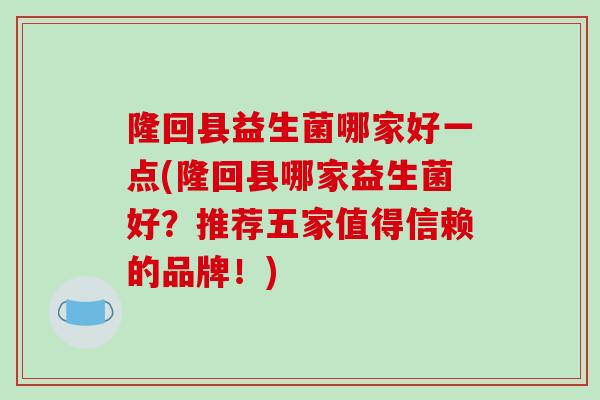 隆回县益生菌哪家好一点(隆回县哪家益生菌好？推荐五家值得信赖的品牌！)