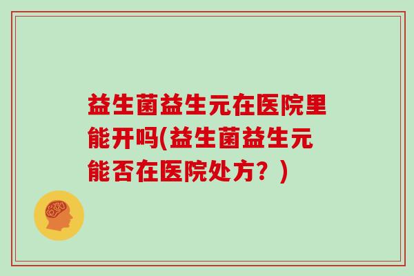 益生菌益生元在医院里能开吗(益生菌益生元能否在医院处方？)