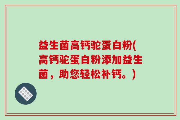 益生菌高钙驼蛋白粉(高钙驼蛋白粉添加益生菌，助您轻松补钙。)
