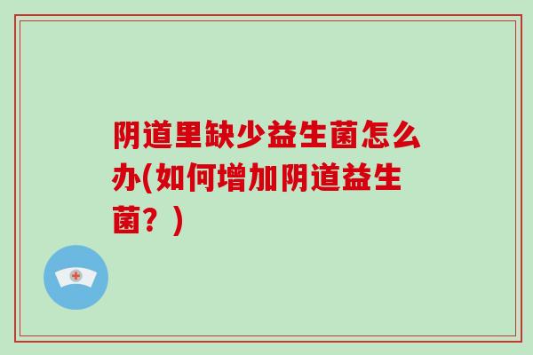 阴道里缺少益生菌怎么办(如何增加阴道益生菌？)