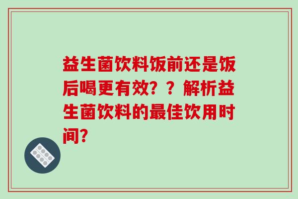 益生菌饮料饭前还是饭后喝更有效??解析益生菌饮料的佳饮用时间? 益生菌饮料饭前还是饭后喝更有效??解析益生菌饮料的佳饮用时间?