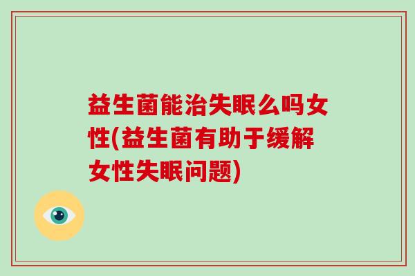 益生菌能么吗女性(益生菌有助于缓解女性问题)