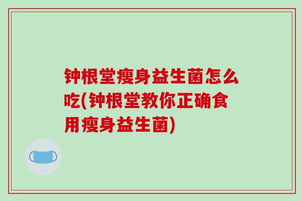 钟根堂瘦身益生菌怎么吃(钟根堂教你正确食用瘦身益生菌)