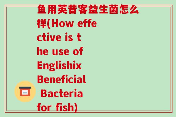 鱼用英昔客益生菌怎么样(How effective is the use of Englishix Beneficial Bacteria for fish)