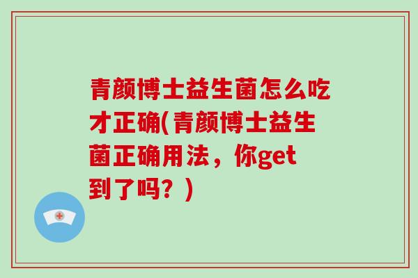 青颜博士益生菌怎么吃才正确(青颜博士益生菌正确用法，你get到了吗？)