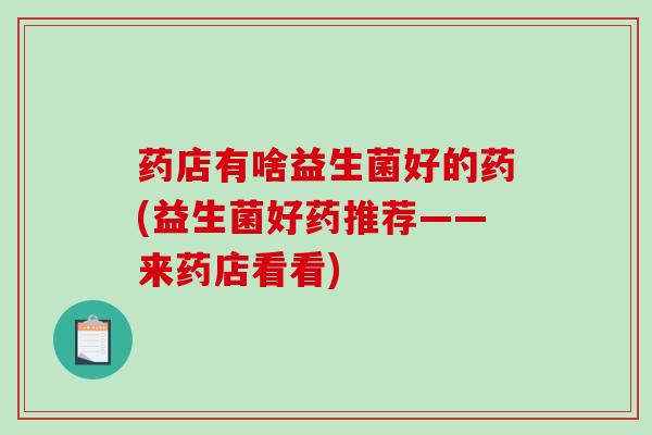药店有啥益生菌好的药(益生菌好药推荐——来药店看看) 药店有啥益生菌好的药(益生菌好药推荐——来药店看看)