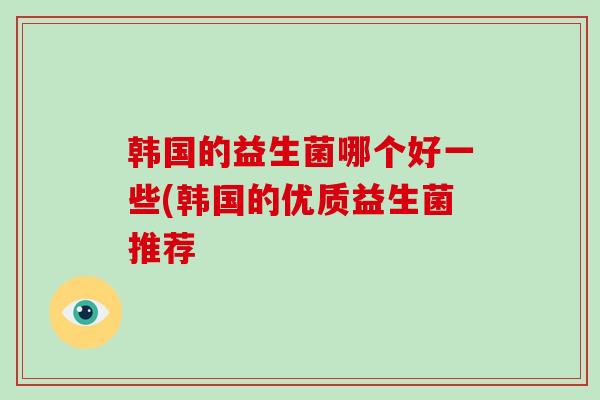 韩国的益生菌哪个好一些(韩国的优质益生菌推荐