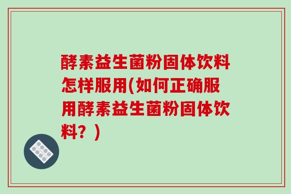 酵素益生菌粉固体饮料怎样服用(如何正确服用酵素益生菌粉固体饮料？)