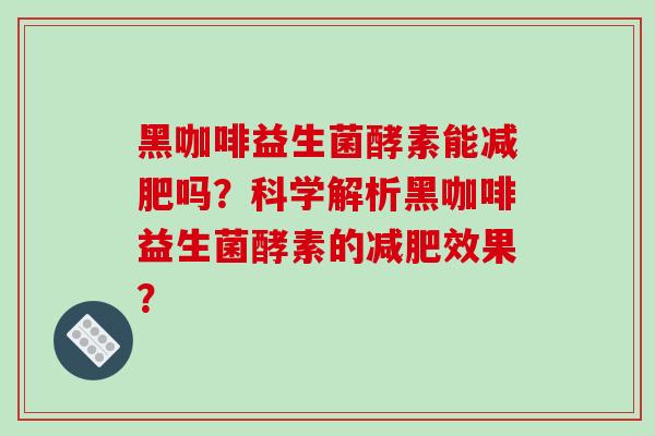 黑咖啡益生菌酵素能减肥吗？科学解析黑咖啡益生菌酵素的减肥效果？