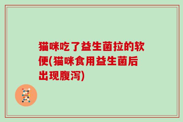 猫咪吃了益生菌拉的软便(猫咪食用益生菌后出现腹泻)