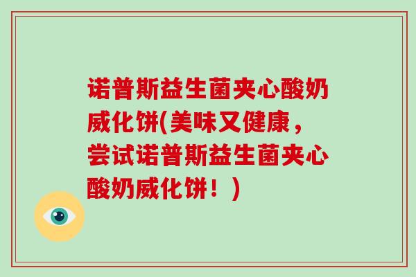 诺普斯益生菌夹心酸奶威化饼(美味又健康,尝试诺普斯益生菌夹心酸奶威化饼!) 诺普斯益生菌夹心酸奶威化饼(美味又健康,尝试诺普斯益生菌夹心酸奶威化饼!)