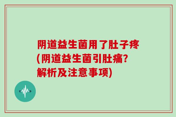 阴道益生菌用了肚子疼(阴道益生菌引肚痛？解析及注意事项)
