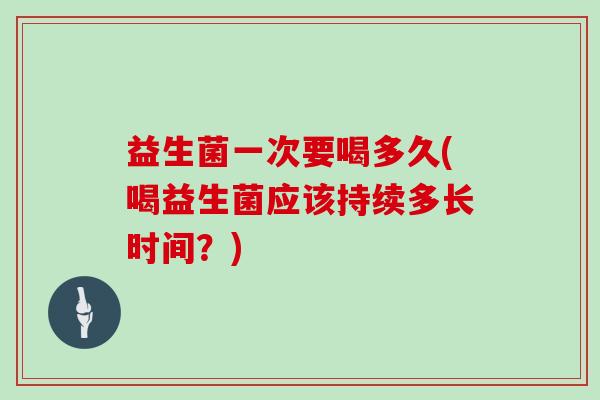 益生菌一次要喝多久(喝益生菌应该持续多长时间？)