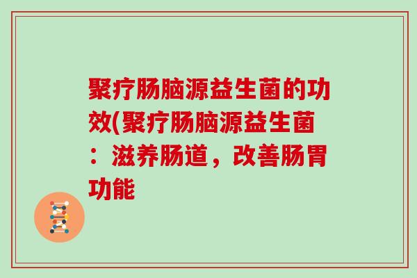 聚疗肠脑源益生菌的功效(聚疗肠脑源益生菌：滋养肠道，改善肠胃功能