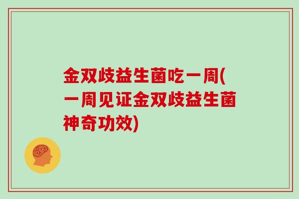 金双歧益生菌吃一周(一周见证金双歧益生菌神奇功效)