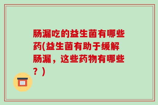 肠漏吃的益生菌有哪些药(益生菌有助于缓解肠漏，这些药物有哪些？)