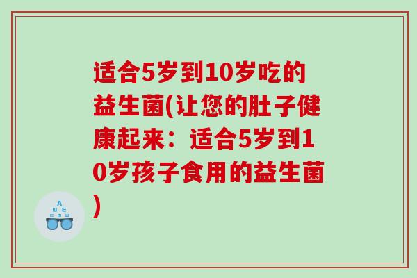 适合5岁到10岁吃的益生菌(让您的肚子健康起来：适合5岁到10岁孩子食用的益生菌)