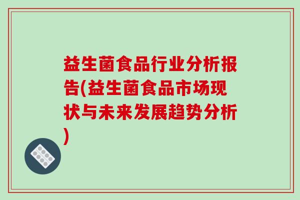益生菌食品行业分析报告(益生菌食品市场现状与未来发展趋势分析) 益生菌食品行业分析报告(益生菌食品市场现状与未来发展趋势分析)