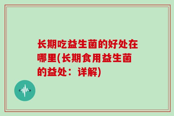 长期吃益生菌的好处在哪里(长期食用益生菌的益处：详解)