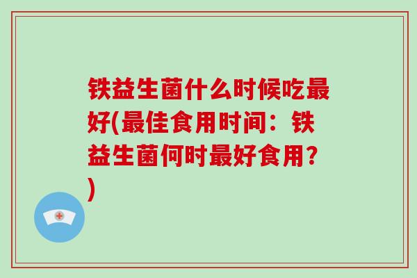 铁益生菌什么时候吃最好(最佳食用时间：铁益生菌何时最好食用？)